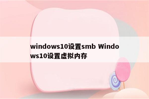 windows10设置smb Windows10设置虚拟内存
