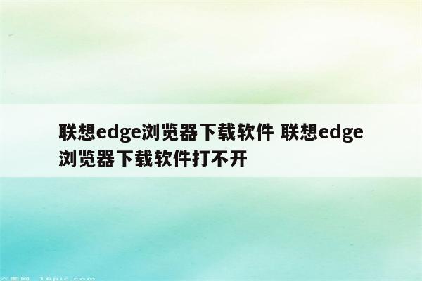 联想edge浏览器下载软件 联想edge浏览器下载软件打不开