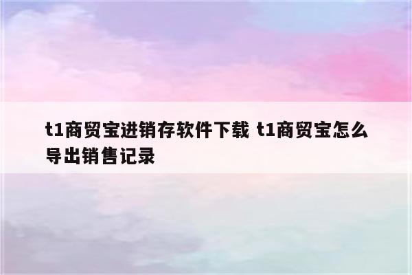 t1商贸宝进销存软件下载 t1商贸宝怎么导出销售记录