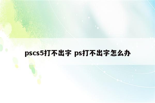 pscs5打不出字 ps打不出字怎么办