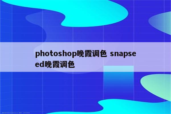 photoshop晚霞调色 snapseed晚霞调色