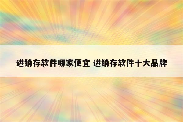 进销存软件哪家便宜 进销存软件十大品牌