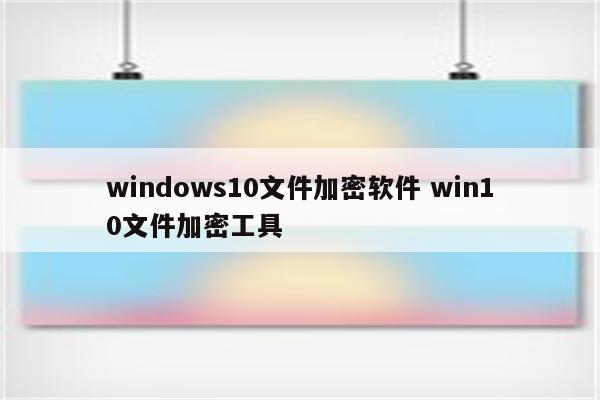 windows10文件加密软件 win10文件加密工具