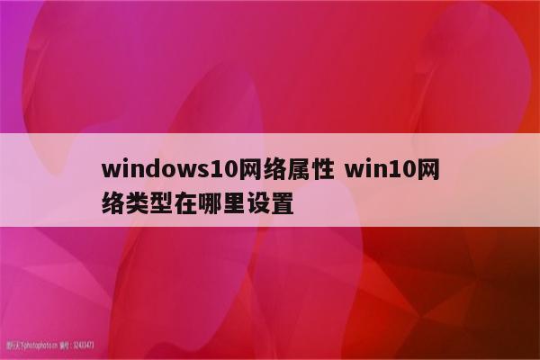 windows10网络属性 win10网络类型在哪里设置
