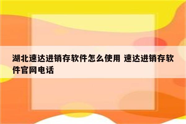 湖北速达进销存软件怎么使用 速达进销存软件官网电话