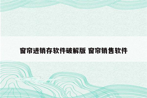 窗帘进销存软件破解版 窗帘销售软件