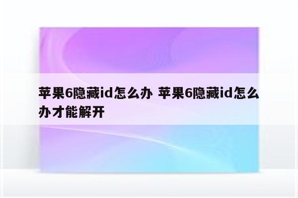苹果6隐藏id怎么办 苹果6隐藏id怎么办才能解开