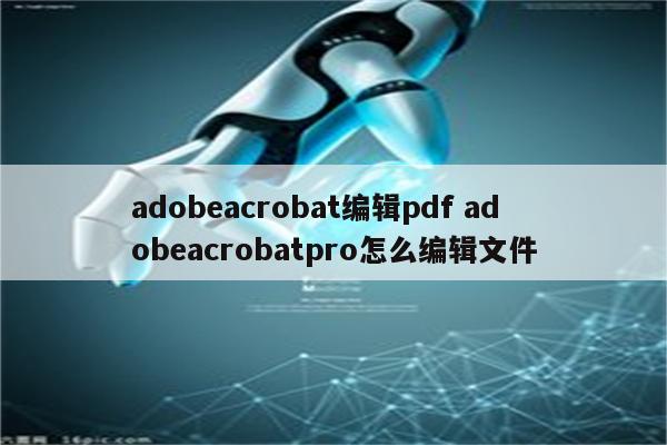 adobeacrobat编辑pdf adobeacrobatpro怎么编辑文件