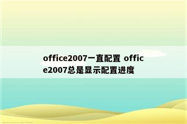 office2007一直配置 office2007总是显示配置进度