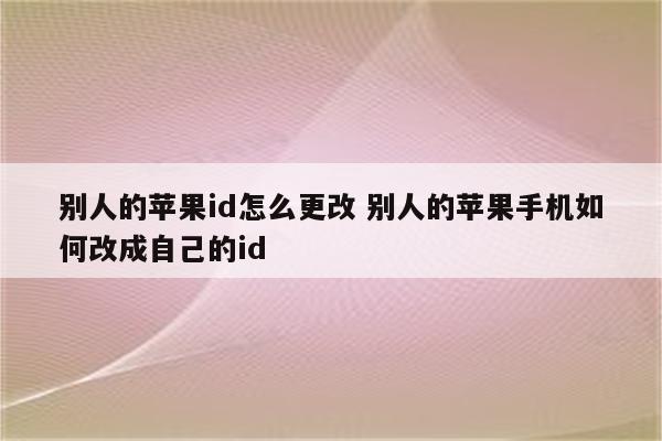 别人的苹果id怎么更改 别人的苹果手机如何改成自己的id