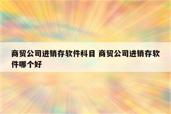 商贸公司进销存软件科目 商贸公司进销存软件哪个好
