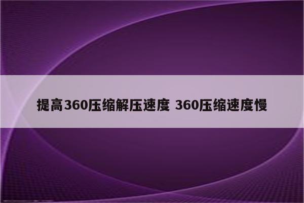 提高360压缩解压速度 360压缩速度慢