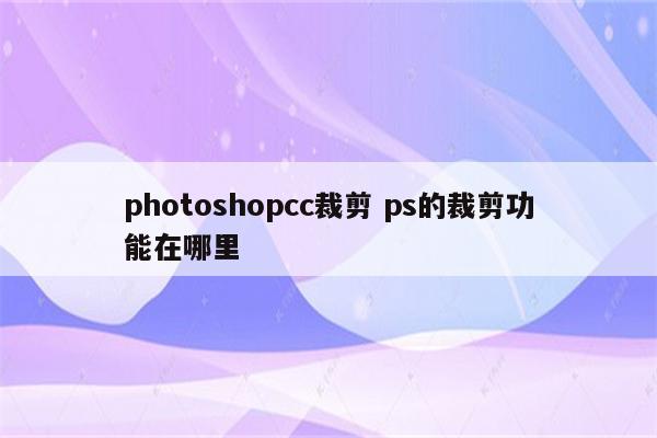 photoshopcc裁剪 ps的裁剪功能在哪里