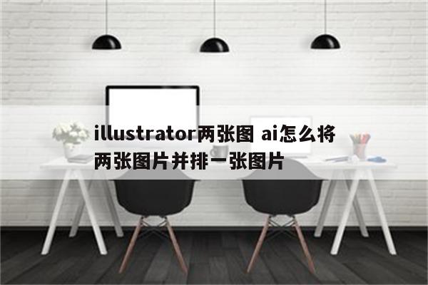 illustrator两张图 ai怎么将两张图片并排一张图片