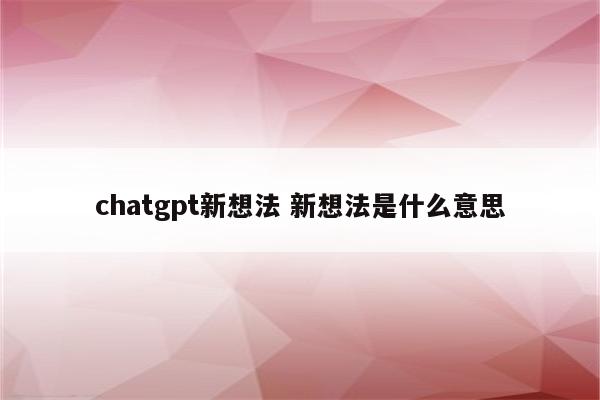 chatgpt新想法 新想法是什么意思