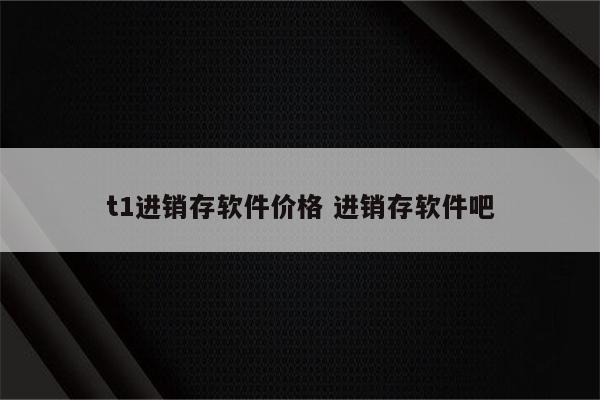t1进销存软件价格 进销存软件吧