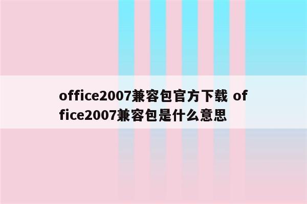 office2007兼容包官方下载 office2007兼容包是什么意思