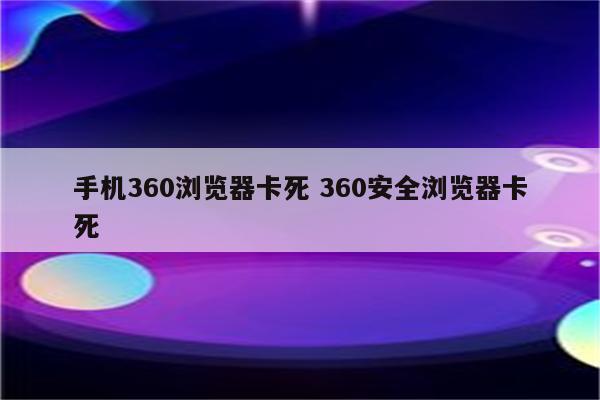 手机360浏览器卡死 360安全浏览器卡死