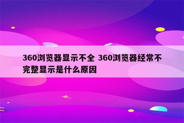 360浏览器显示不全 360浏览器经常不完整显示是什么原因