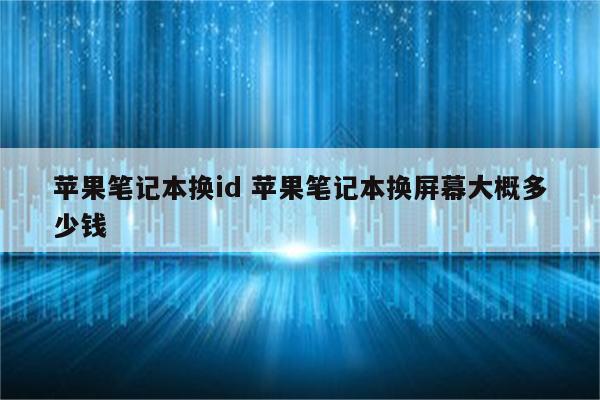 苹果笔记本换id 苹果笔记本换屏幕大概多少钱