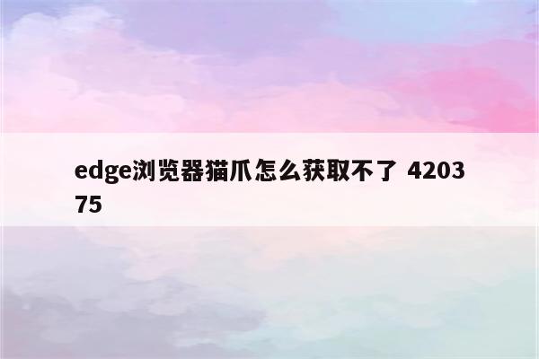 edge浏览器猫爪怎么获取不了 420375