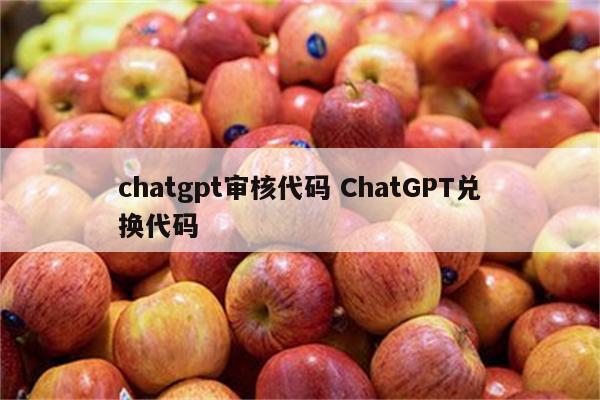 chatgpt审核代码 ChatGPT兑换代码