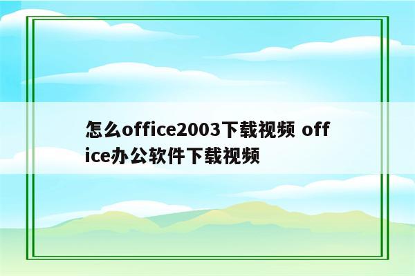 怎么office2003下载视频 office办公软件下载视频