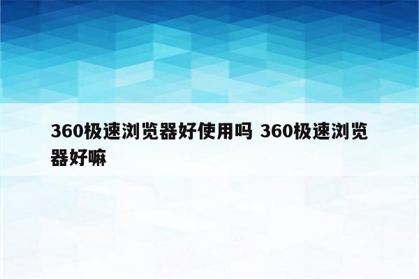 360极速浏览器好使用吗 360极速浏览器好嘛