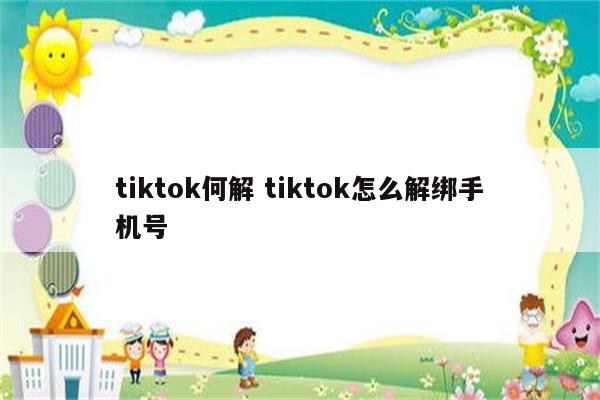 tiktok何解 tiktok怎么解绑手机号