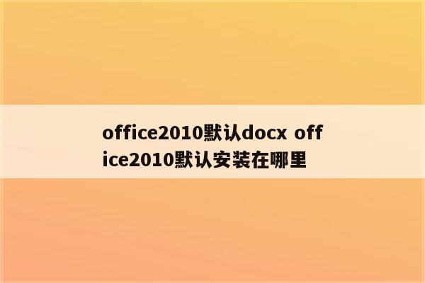 office2010默认docx office2010默认安装在哪里
