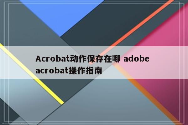 Acrobat动作保存在哪 adobe acrobat操作指南