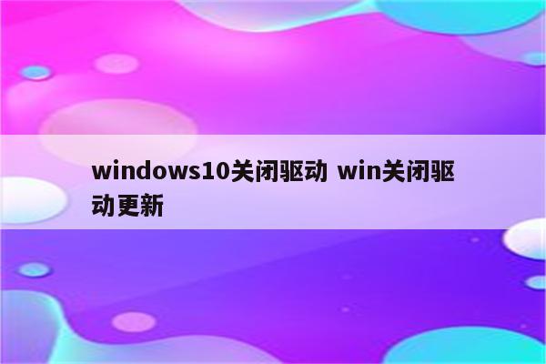 windows10关闭驱动 win关闭驱动更新