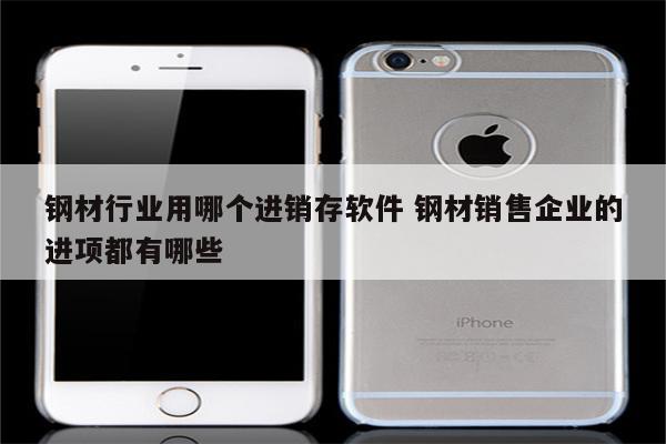 钢材行业用哪个进销存软件 钢材销售企业的进项都有哪些
