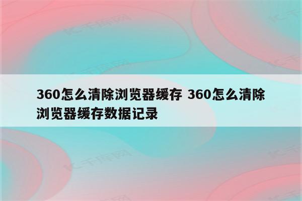 360怎么清除浏览器缓存 360怎么清除浏览器缓存数据记录