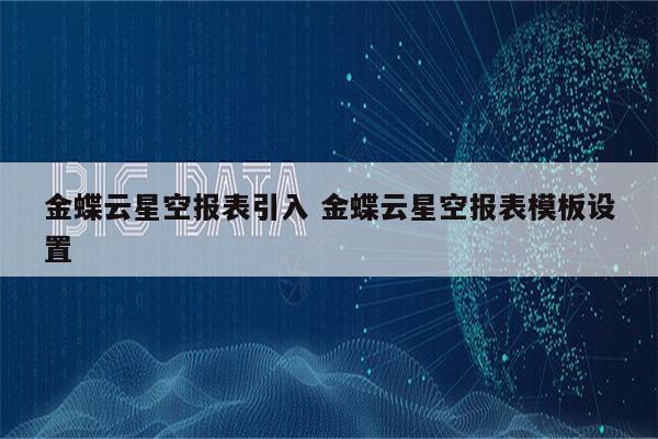金蝶云星空报表引入 金蝶云星空报表模板设置