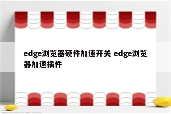 edge浏览器硬件加速开关 edge浏览器加速插件