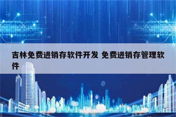吉林免费进销存软件开发 免费进销存管理软件