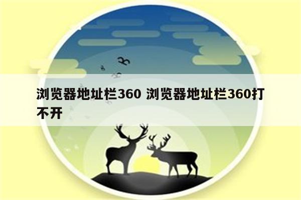 浏览器地址栏360 浏览器地址栏360打不开