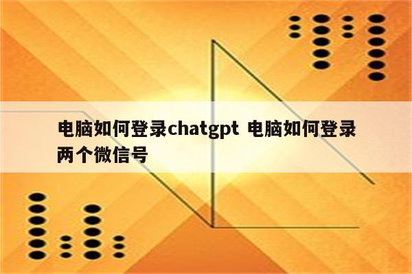 电脑如何登录chatgpt 电脑如何登录两个微信号