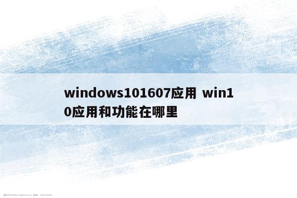 windows101607应用 win10应用和功能在哪里