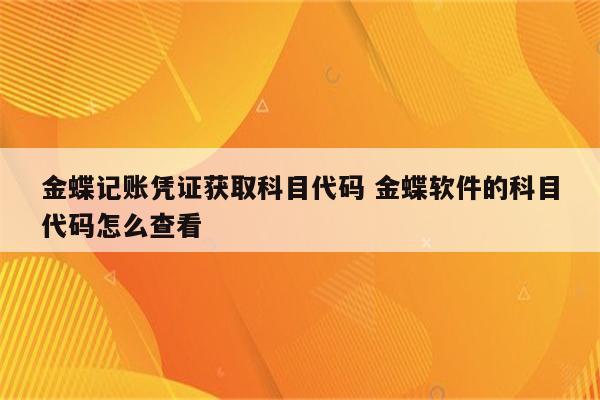 金蝶记账凭证获取科目代码 金蝶软件的科目代码怎么查看