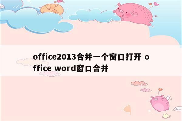 office2013合并一个窗口打开 office word窗口合并