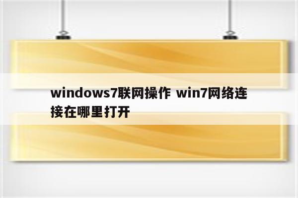 windows7联网操作 win7网络连接在哪里打开