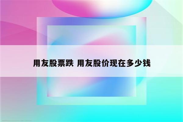 用友股票跌 用友股价现在多少钱