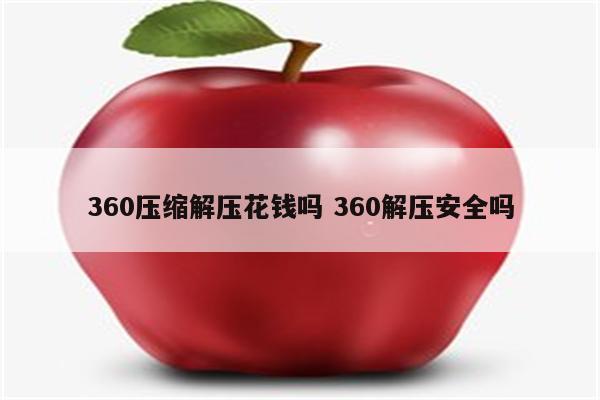 360压缩解压花钱吗 360解压安全吗