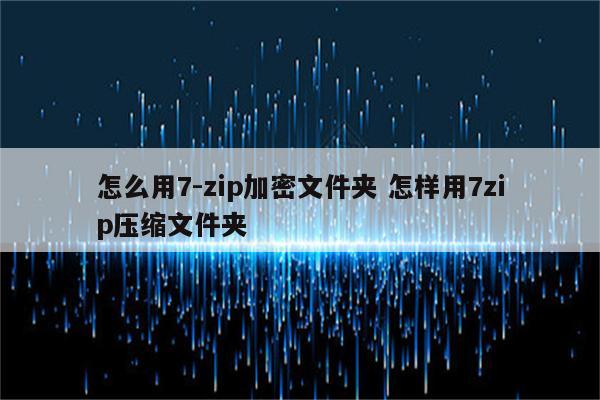 怎么用7-zip加密文件夹 怎样用7zip压缩文件夹