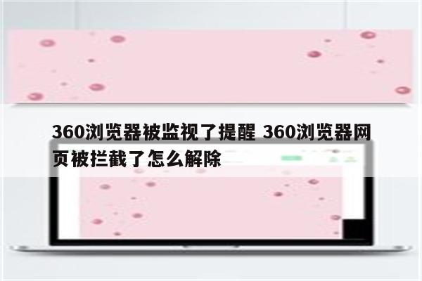 360浏览器被监视了提醒 360浏览器网页被拦截了怎么解除
