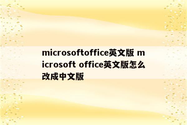 microsoftoffice英文版 microsoft office英文版怎么改成中文版