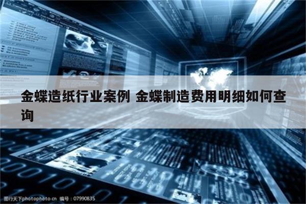 金蝶造纸行业案例 金蝶制造费用明细如何查询
