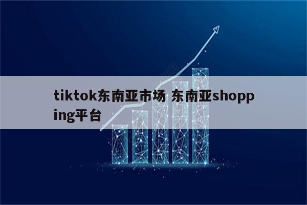 tiktok东南亚市场 东南亚shopping平台